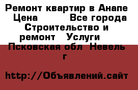 Ремонт квартир в Анапе › Цена ­ 550 - Все города Строительство и ремонт » Услуги   . Псковская обл.,Невель г.